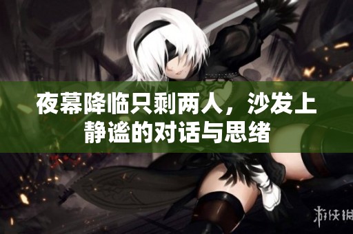 夜幕降临只剩两人，沙发上静谧的对话与思绪