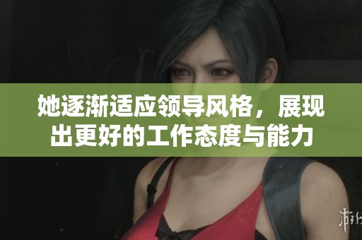 她逐渐适应领导风格，展现出更好的工作态度与能力
