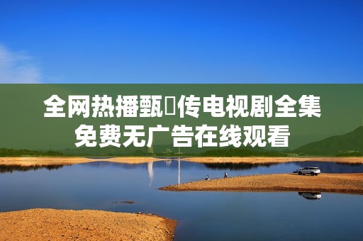 全网热播甄嬛传电视剧全集免费无广告在线观看