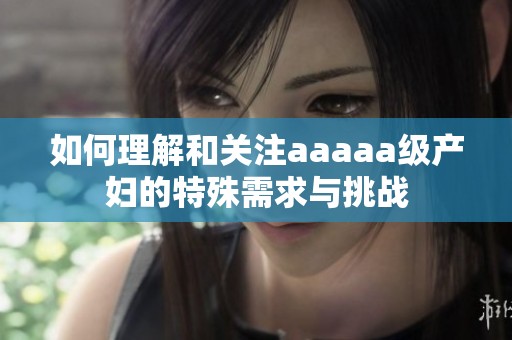 如何理解和关注aaaaa级产妇的特殊需求与挑战