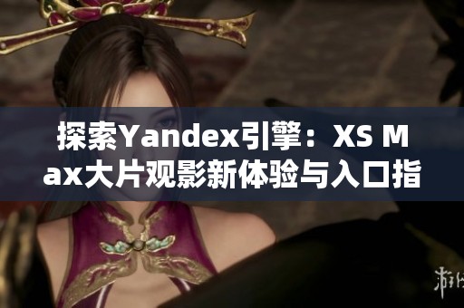 探索Yandex引擎：XS Max大片观影新体验与入口指南