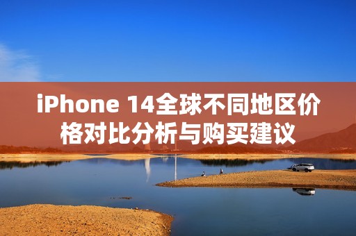 iPhone 14全球不同地区价格对比分析与购买建议