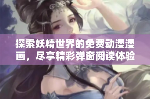 探索妖精世界的免费动漫漫画，尽享精彩弹窗阅读体验