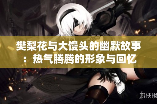 樊梨花与大馒头的幽默故事：热气腾腾的形象与回忆