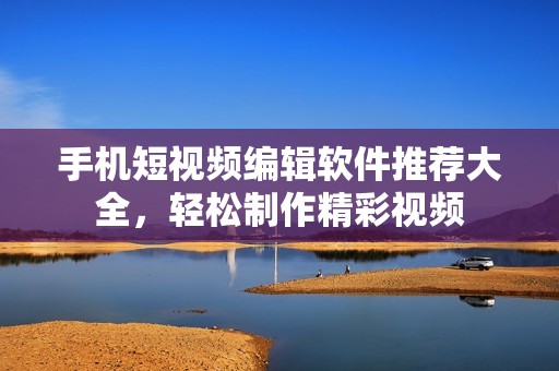 手机短视频编辑软件推荐大全，轻松制作精彩视频