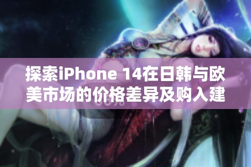 探索iPhone 14在日韩与欧美市场的价格差异及购入建议
