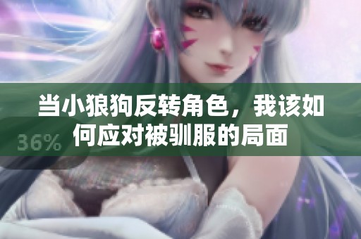 当小狼狗反转角色，我该如何应对被驯服的局面