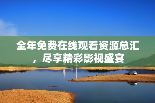 全年免费在线观看资源总汇，尽享精彩影视盛宴