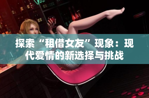 探索“租借女友”现象：现代爱情的新选择与挑战