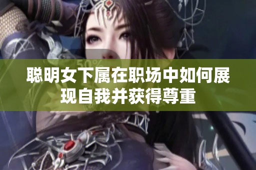 聪明女下属在职场中如何展现自我并获得尊重