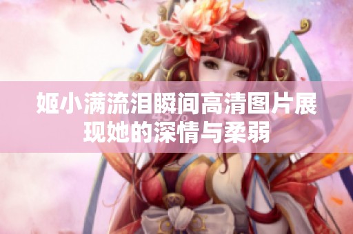 姬小满流泪瞬间高清图片展现她的深情与柔弱