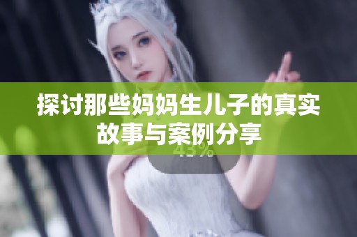 探讨那些妈妈生儿子的真实故事与案例分享