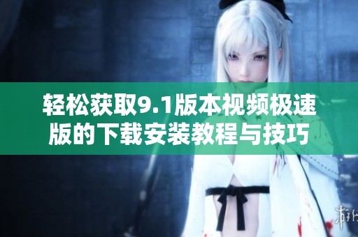 轻松获取9.1版本视频极速版的下载安装教程与技巧