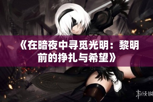 《在暗夜中寻觅光明：黎明前的挣扎与希望》