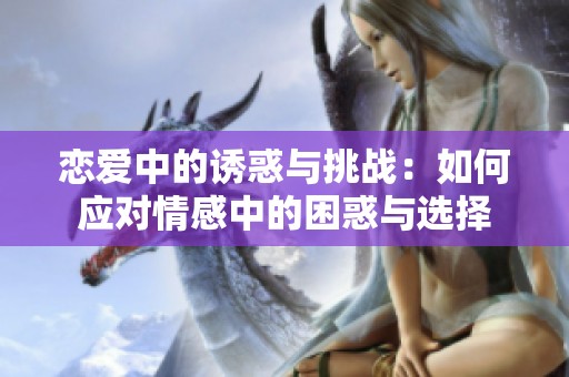 恋爱中的诱惑与挑战：如何应对情感中的困惑与选择