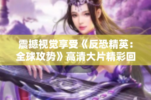 震撼视觉享受《反恐精英：全球攻势》高清大片精彩回顾