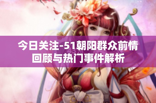 今日关注-51朝阳群众前情回顾与热门事件解析