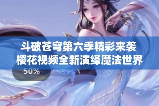 斗破苍穹第六季精彩来袭 樱花视频全新演绎魔法世界