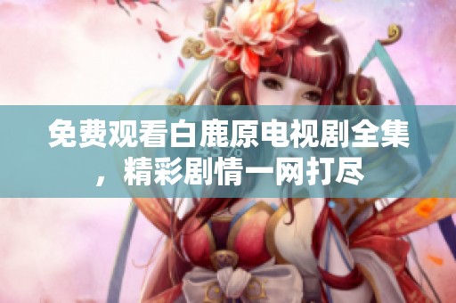免费观看白鹿原电视剧全集，精彩剧情一网打尽