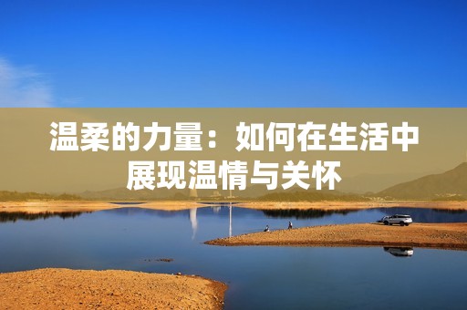 温柔的力量：如何在生活中展现温情与关怀