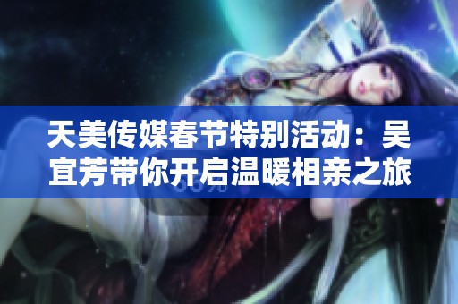 天美传媒春节特别活动：吴宜芳带你开启温暖相亲之旅