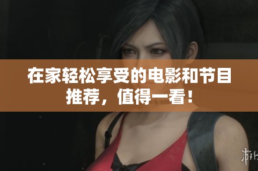在家轻松享受的电影和节目推荐，值得一看！