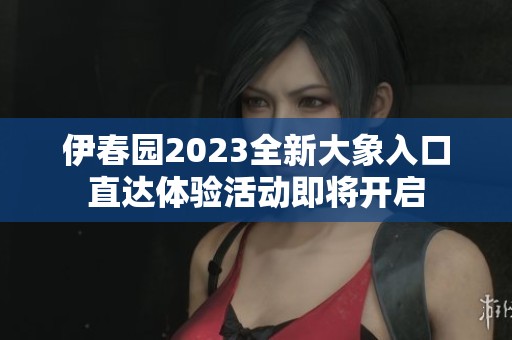 伊春园2023全新大象入口直达体验活动即将开启