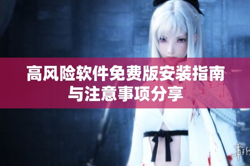 高风险软件免费版安装指南与注意事项分享