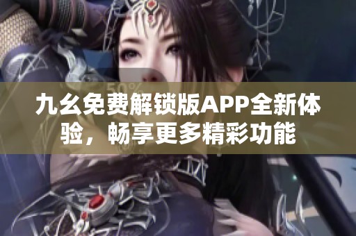 九幺免费解锁版APP全新体验，畅享更多精彩功能