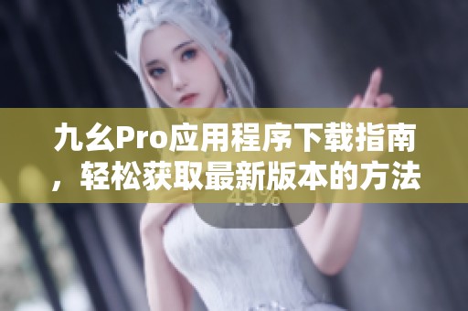 九幺Pro应用程序下载指南，轻松获取最新版本的方法