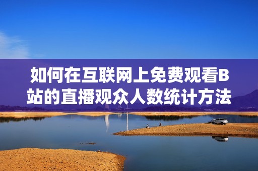 如何在互联网上免费观看B站的直播观众人数统计方法