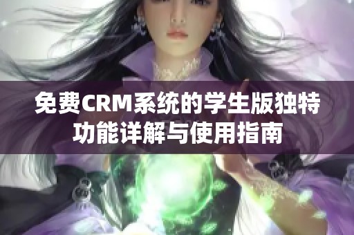 免费CRM系统的学生版独特功能详解与使用指南