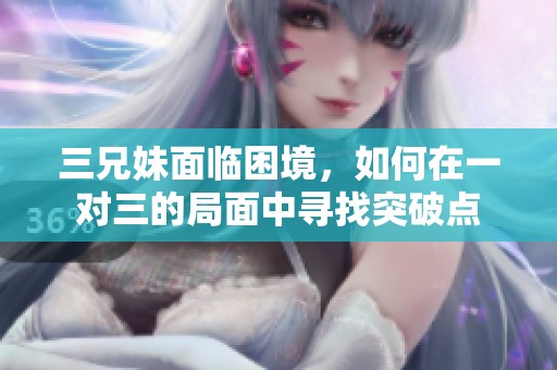 三兄妹面临困境，如何在一对三的局面中寻找突破点