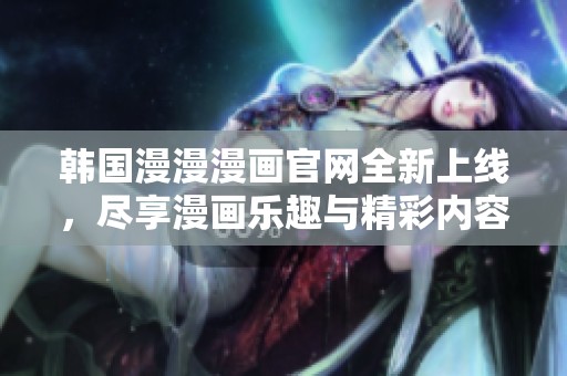 韩国漫漫漫画官网全新上线，尽享漫画乐趣与精彩内容