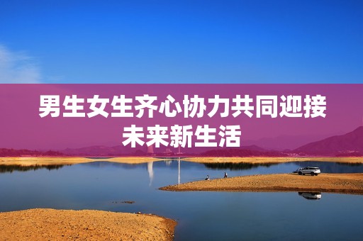 男生女生齐心协力共同迎接未来新生活