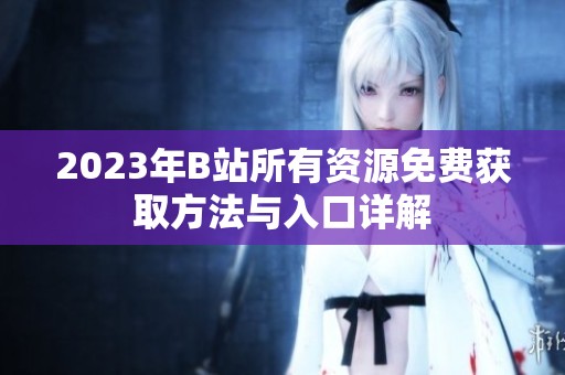 2023年B站所有资源免费获取方法与入口详解