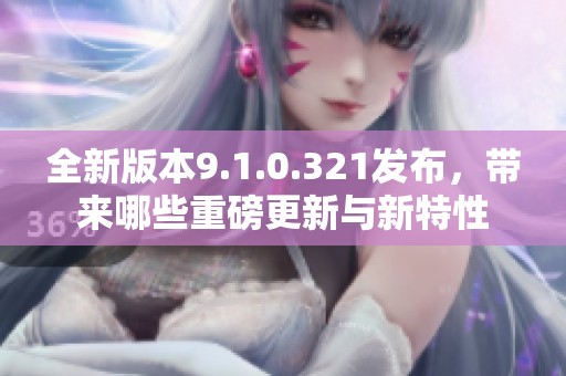 全新版本9.1.0.321发布，带来哪些重磅更新与新特性