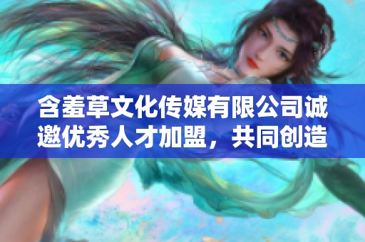 含羞草文化传媒有限公司诚邀优秀人才加盟，共同创造未来