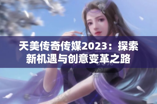 天美传奇传媒2023：探索新机遇与创意变革之路