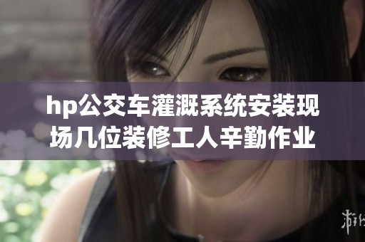 hp公交车灌溉系统安装现场几位装修工人辛勤作业