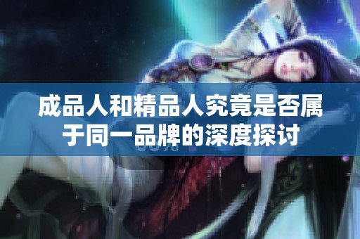 成品人和精品人究竟是否属于同一品牌的深度探讨