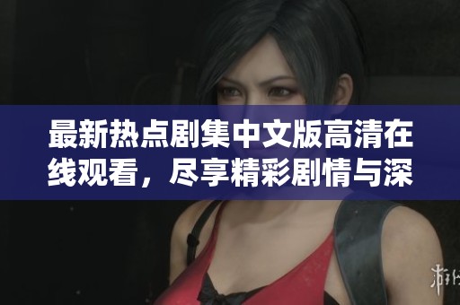 最新热点剧集中文版高清在线观看，尽享精彩剧情与深刻演绎