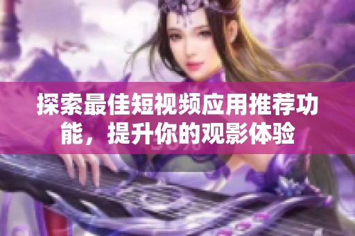 探索最佳短视频应用推荐功能，提升你的观影体验