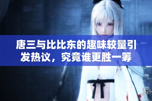 唐三与比比东的趣味较量引发热议，究竟谁更胜一筹