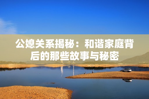 公媳关系揭秘：和谐家庭背后的那些故事与秘密