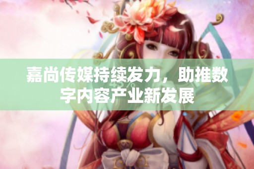 嘉尚传媒持续发力，助推数字内容产业新发展