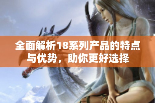 全面解析18系列产品的特点与优势，助你更好选择
