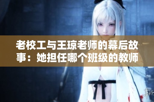老校工与王琼老师的幕后故事：她担任哪个班级的教师？
