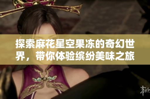 探索麻花星空果冻的奇幻世界，带你体验缤纷美味之旅