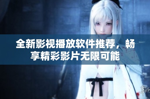 全新影视播放软件推荐，畅享精彩影片无限可能